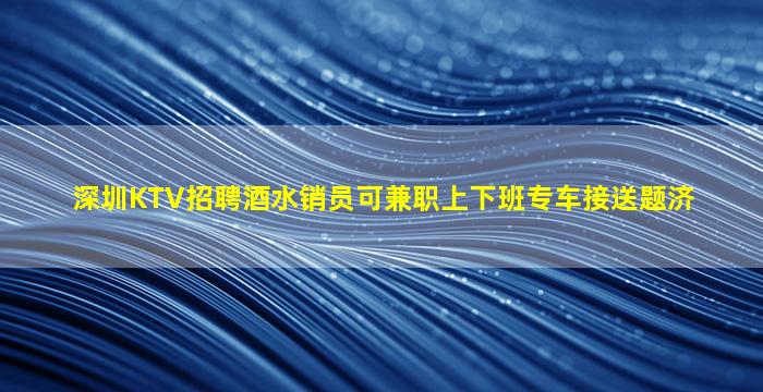 深圳KTV招聘酒水销员可兼职上下班专车接送题济